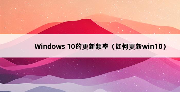 Windows 10的更新频率（如何更新win10） 